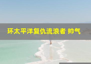 环太平洋复仇流浪者 帅气